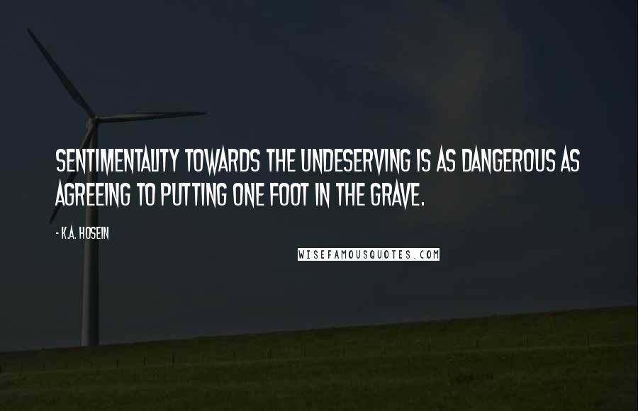 K.A. Hosein Quotes: Sentimentality towards the undeserving is as dangerous as agreeing to putting one foot in the grave.