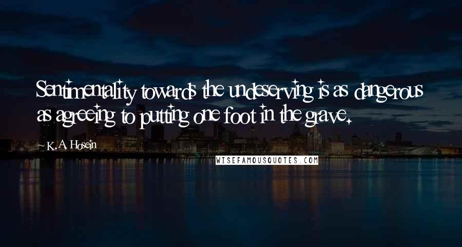 K.A. Hosein Quotes: Sentimentality towards the undeserving is as dangerous as agreeing to putting one foot in the grave.