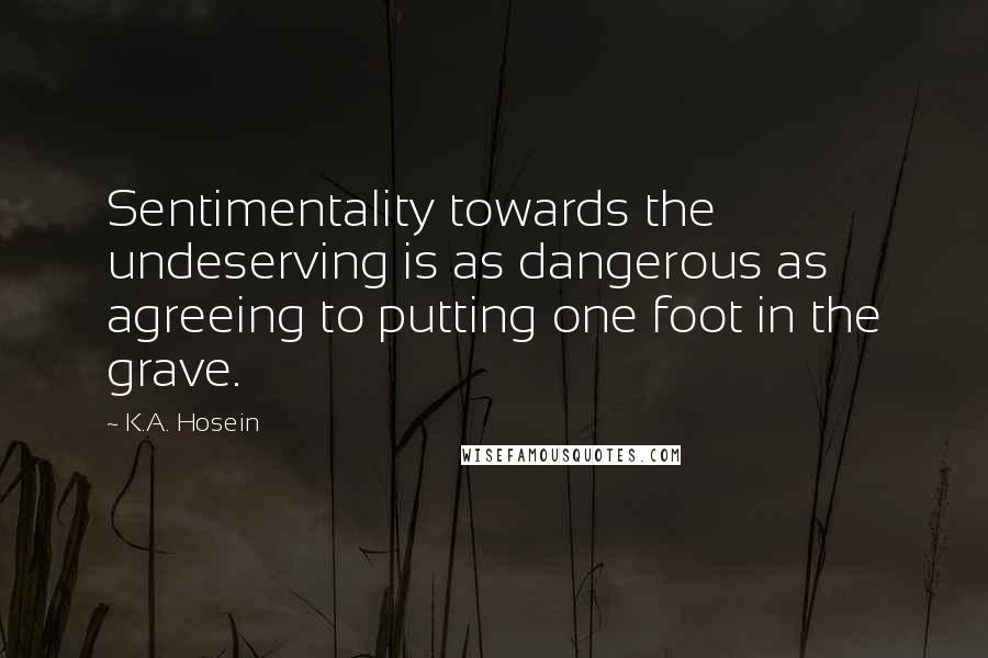 K.A. Hosein Quotes: Sentimentality towards the undeserving is as dangerous as agreeing to putting one foot in the grave.