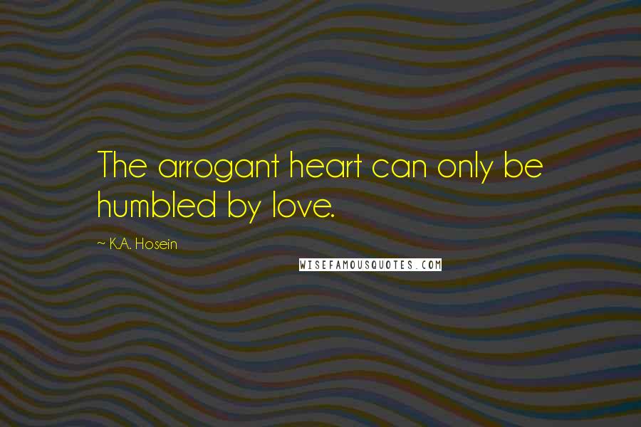 K.A. Hosein Quotes: The arrogant heart can only be humbled by love.