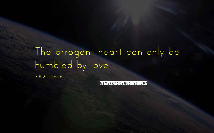 K.A. Hosein Quotes: The arrogant heart can only be humbled by love.