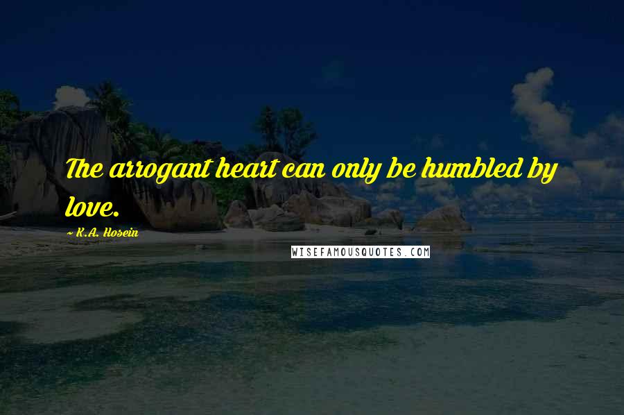 K.A. Hosein Quotes: The arrogant heart can only be humbled by love.