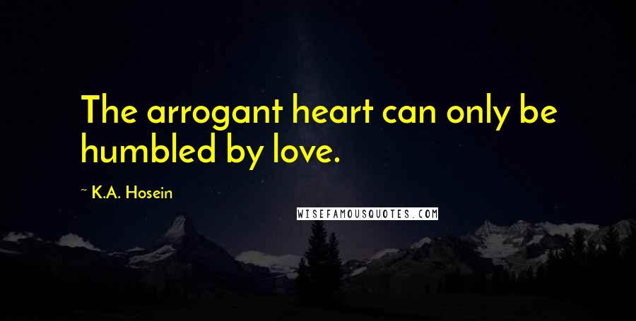 K.A. Hosein Quotes: The arrogant heart can only be humbled by love.