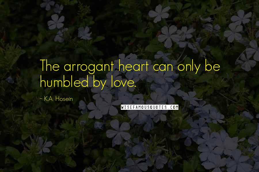 K.A. Hosein Quotes: The arrogant heart can only be humbled by love.