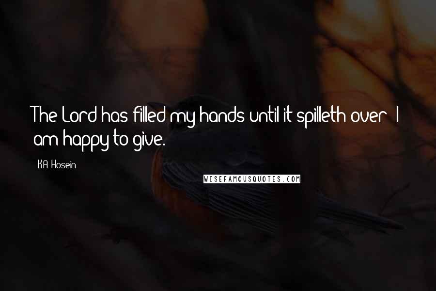 K.A. Hosein Quotes: The Lord has filled my hands until it spilleth over; I am happy to give.