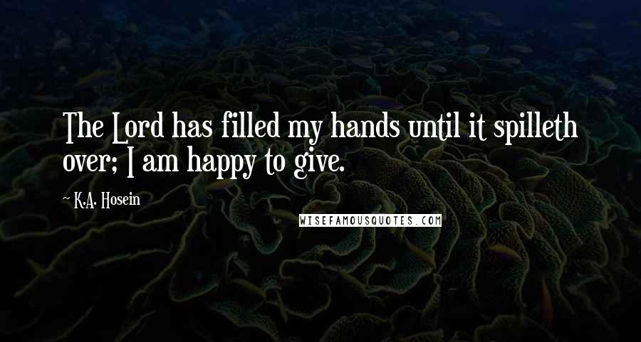 K.A. Hosein Quotes: The Lord has filled my hands until it spilleth over; I am happy to give.