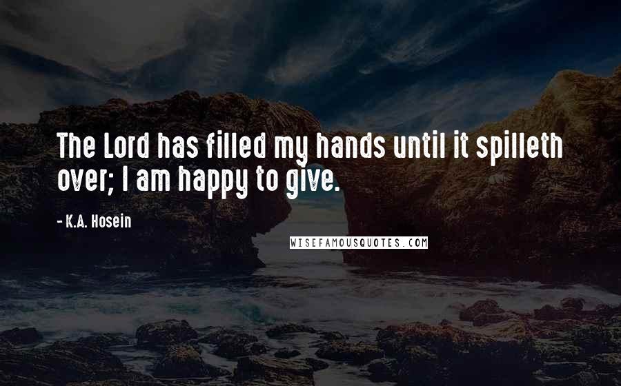 K.A. Hosein Quotes: The Lord has filled my hands until it spilleth over; I am happy to give.