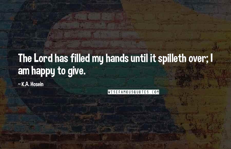 K.A. Hosein Quotes: The Lord has filled my hands until it spilleth over; I am happy to give.