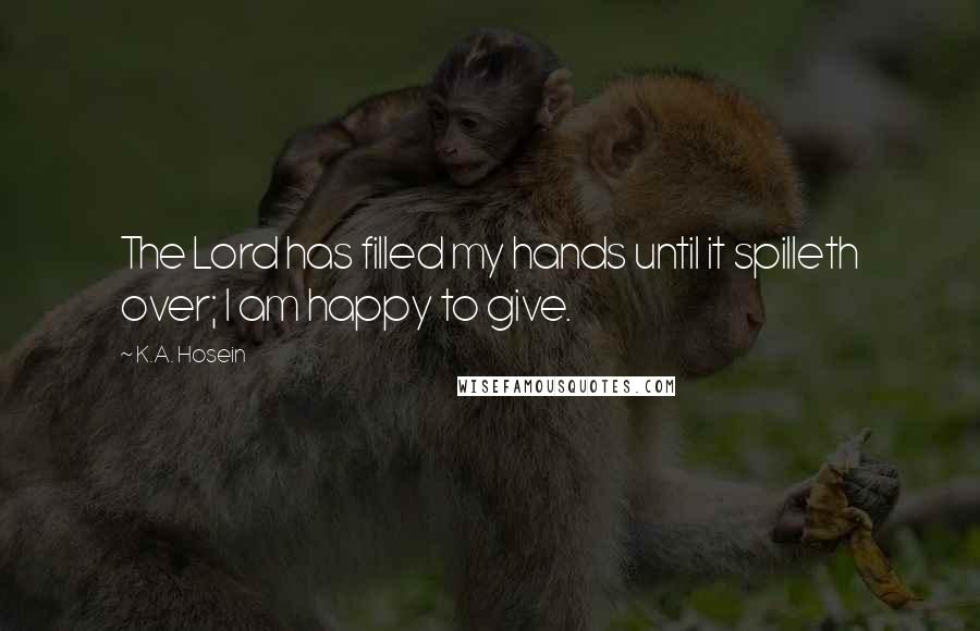 K.A. Hosein Quotes: The Lord has filled my hands until it spilleth over; I am happy to give.