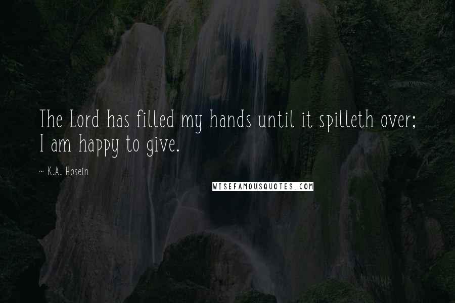 K.A. Hosein Quotes: The Lord has filled my hands until it spilleth over; I am happy to give.