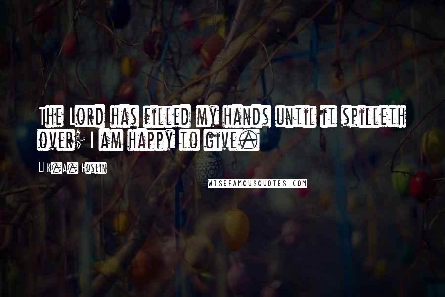 K.A. Hosein Quotes: The Lord has filled my hands until it spilleth over; I am happy to give.