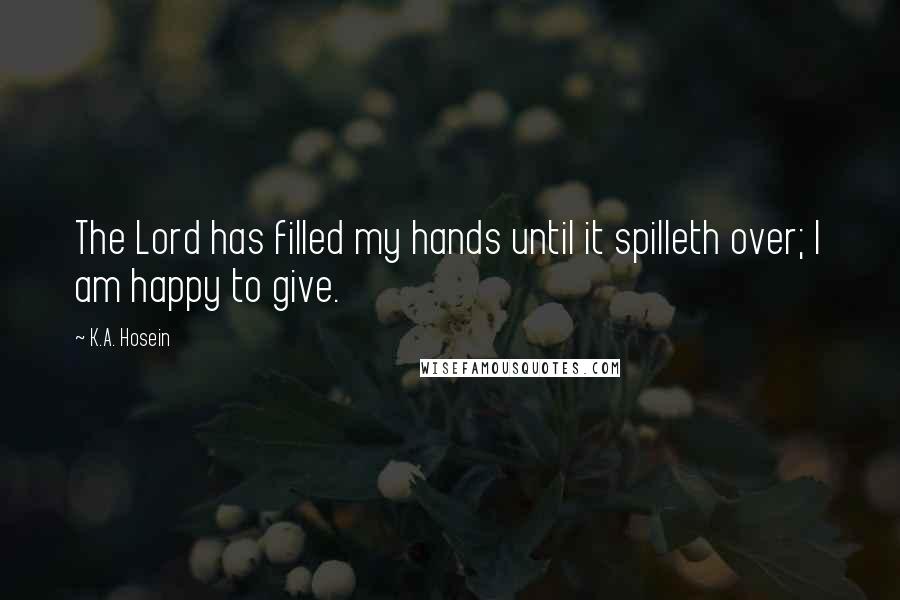 K.A. Hosein Quotes: The Lord has filled my hands until it spilleth over; I am happy to give.