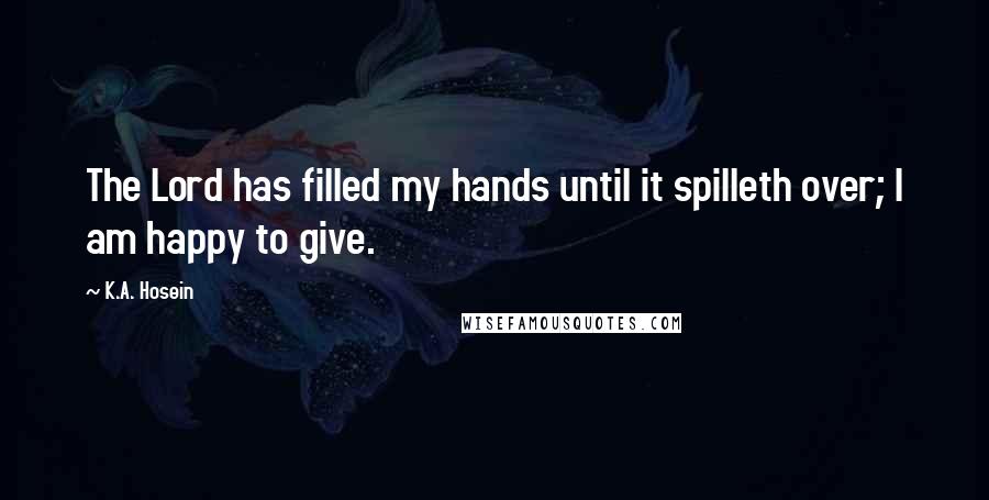 K.A. Hosein Quotes: The Lord has filled my hands until it spilleth over; I am happy to give.