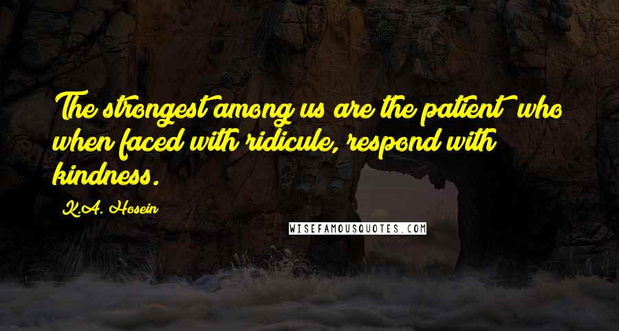 K.A. Hosein Quotes: The strongest among us are the patient; who when faced with ridicule, respond with kindness.