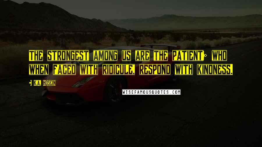 K.A. Hosein Quotes: The strongest among us are the patient; who when faced with ridicule, respond with kindness.