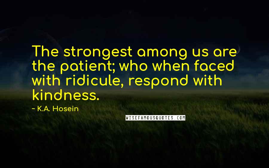 K.A. Hosein Quotes: The strongest among us are the patient; who when faced with ridicule, respond with kindness.
