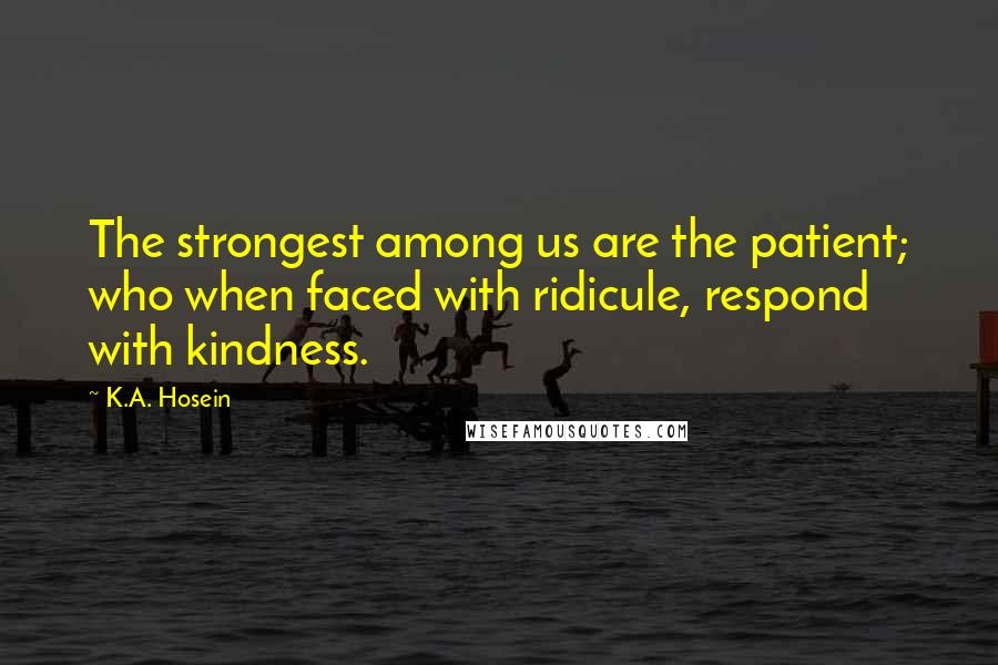 K.A. Hosein Quotes: The strongest among us are the patient; who when faced with ridicule, respond with kindness.