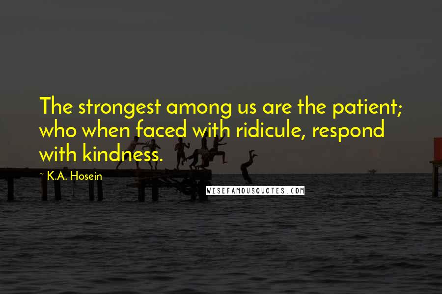 K.A. Hosein Quotes: The strongest among us are the patient; who when faced with ridicule, respond with kindness.