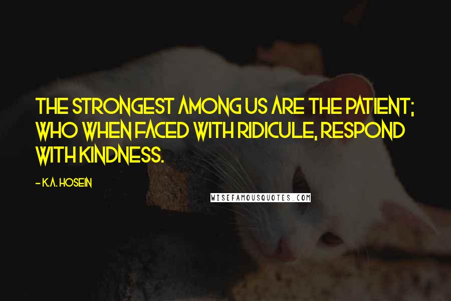 K.A. Hosein Quotes: The strongest among us are the patient; who when faced with ridicule, respond with kindness.