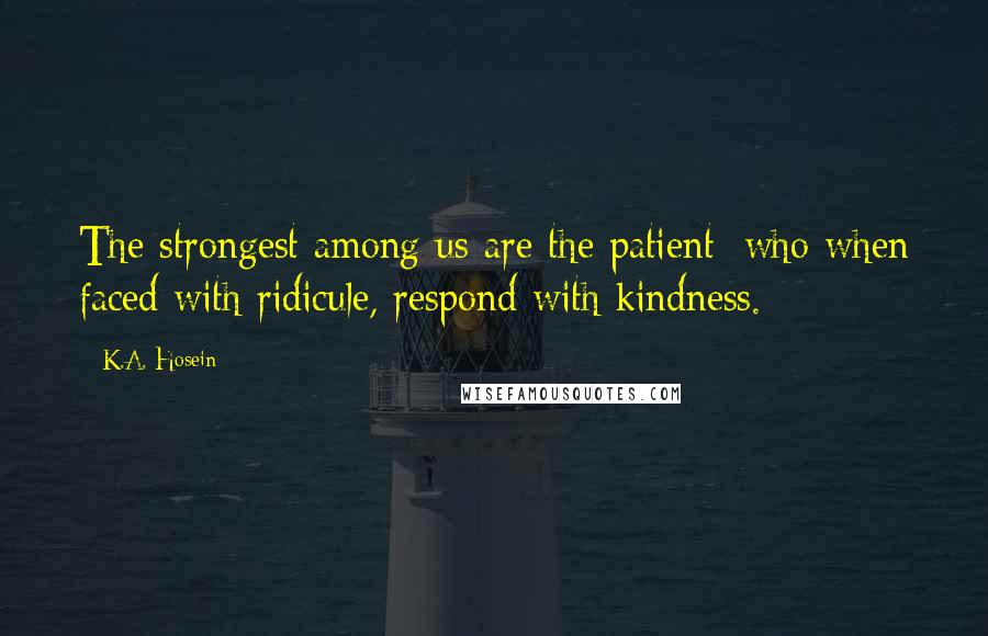 K.A. Hosein Quotes: The strongest among us are the patient; who when faced with ridicule, respond with kindness.