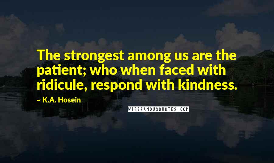 K.A. Hosein Quotes: The strongest among us are the patient; who when faced with ridicule, respond with kindness.