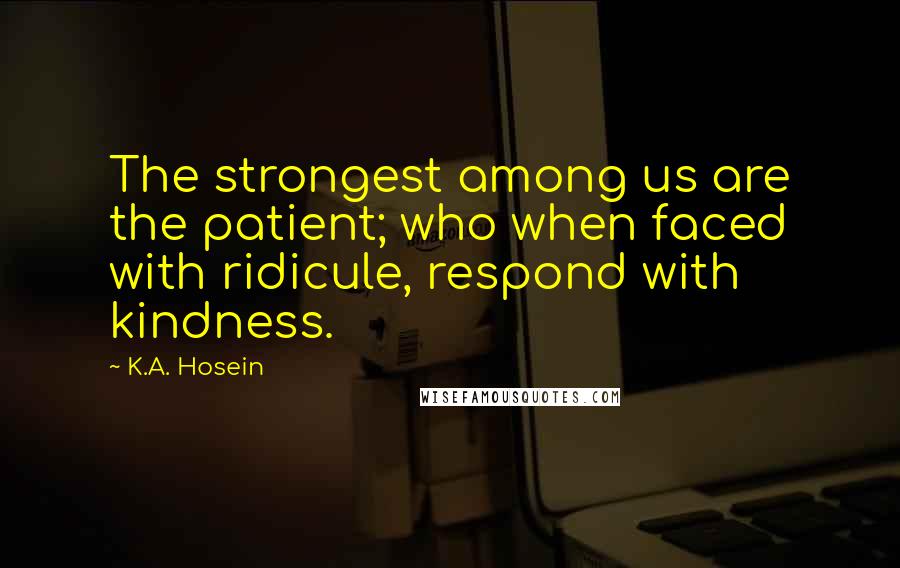 K.A. Hosein Quotes: The strongest among us are the patient; who when faced with ridicule, respond with kindness.