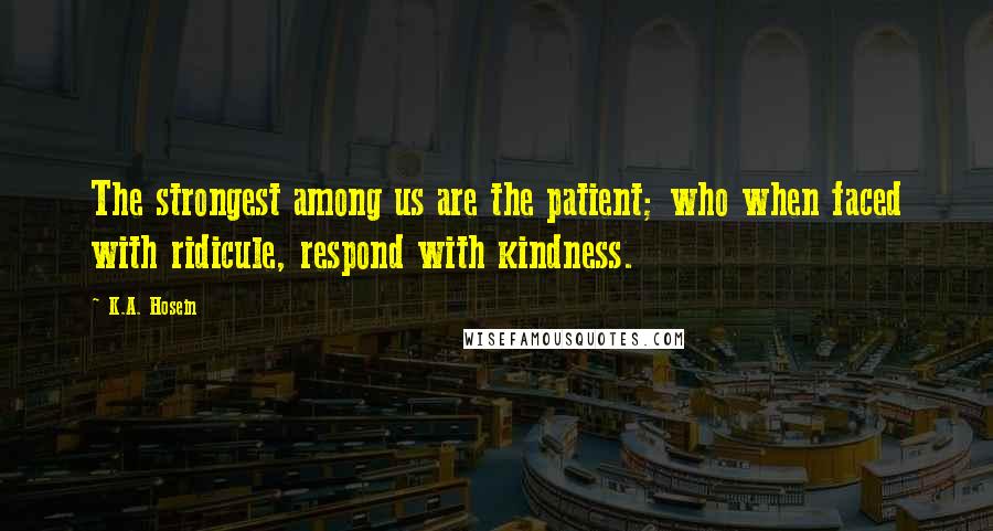 K.A. Hosein Quotes: The strongest among us are the patient; who when faced with ridicule, respond with kindness.