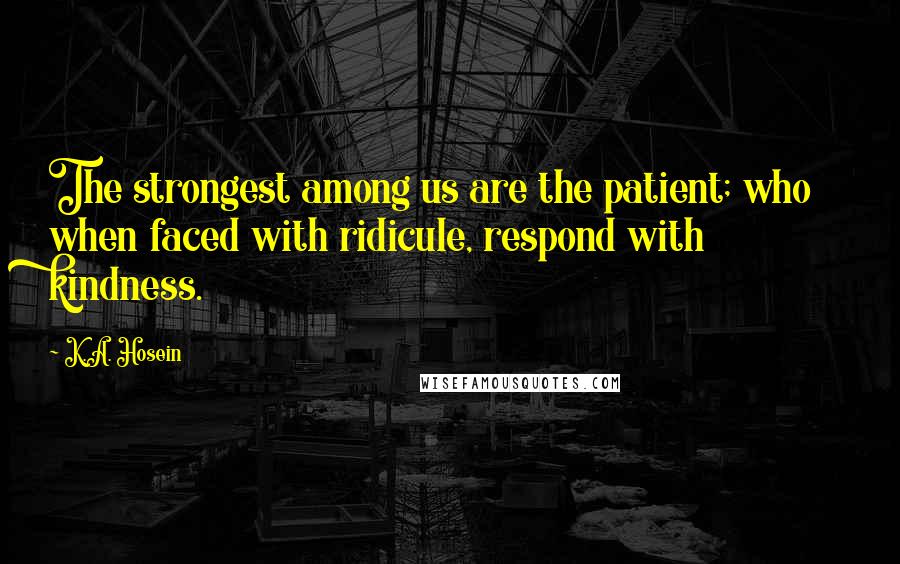 K.A. Hosein Quotes: The strongest among us are the patient; who when faced with ridicule, respond with kindness.