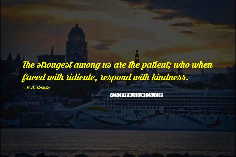 K.A. Hosein Quotes: The strongest among us are the patient; who when faced with ridicule, respond with kindness.