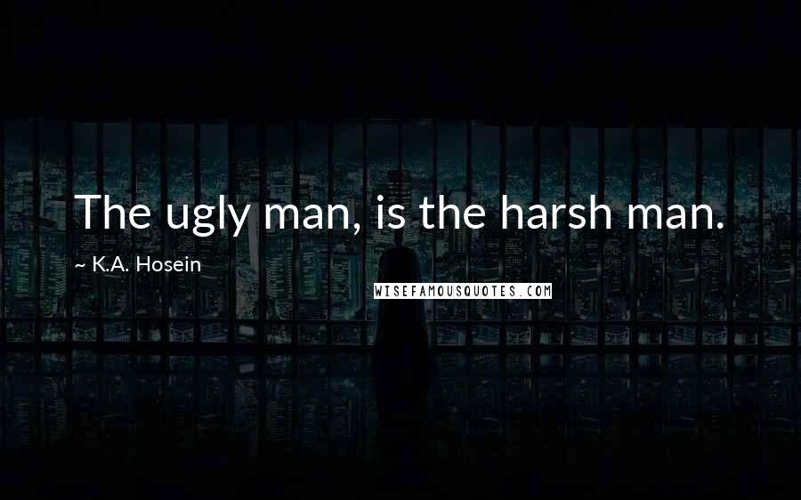 K.A. Hosein Quotes: The ugly man, is the harsh man.