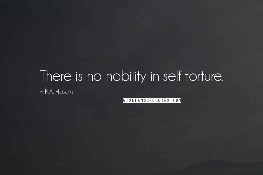 K.A. Hosein Quotes: There is no nobility in self torture.