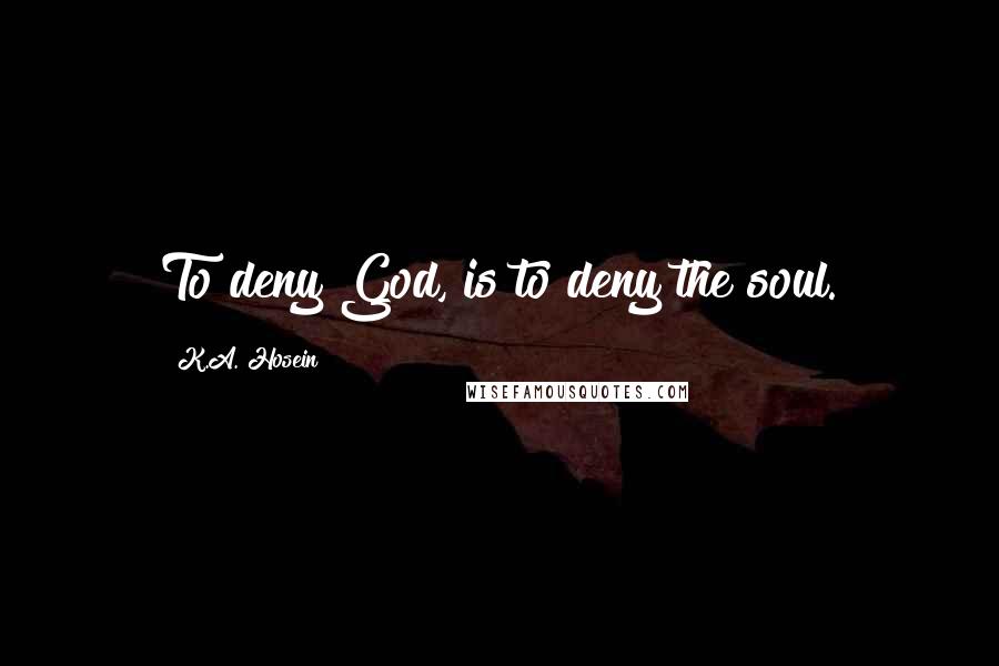 K.A. Hosein Quotes: To deny God, is to deny the soul.