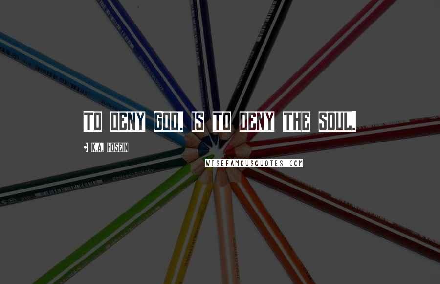 K.A. Hosein Quotes: To deny God, is to deny the soul.