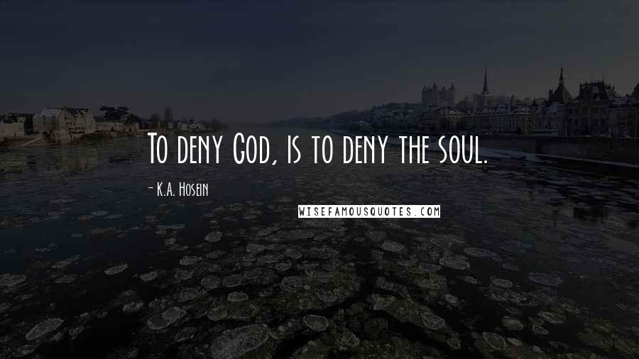 K.A. Hosein Quotes: To deny God, is to deny the soul.