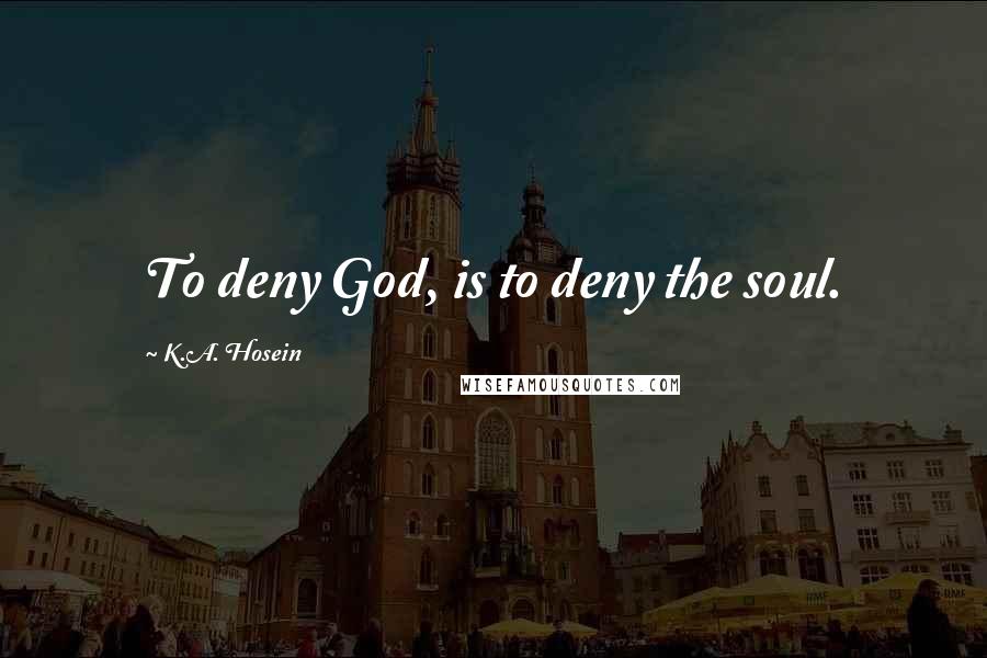 K.A. Hosein Quotes: To deny God, is to deny the soul.