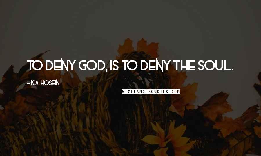 K.A. Hosein Quotes: To deny God, is to deny the soul.