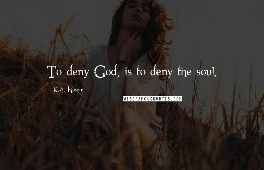 K.A. Hosein Quotes: To deny God, is to deny the soul.