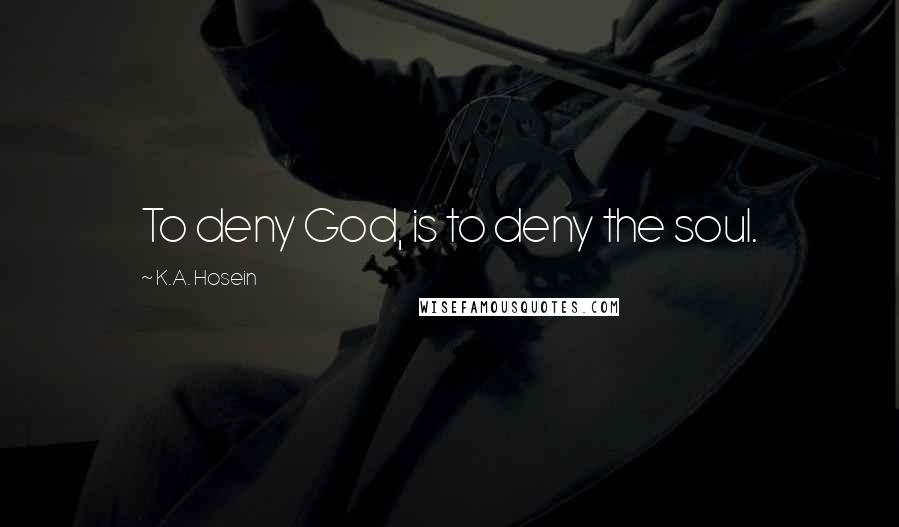 K.A. Hosein Quotes: To deny God, is to deny the soul.