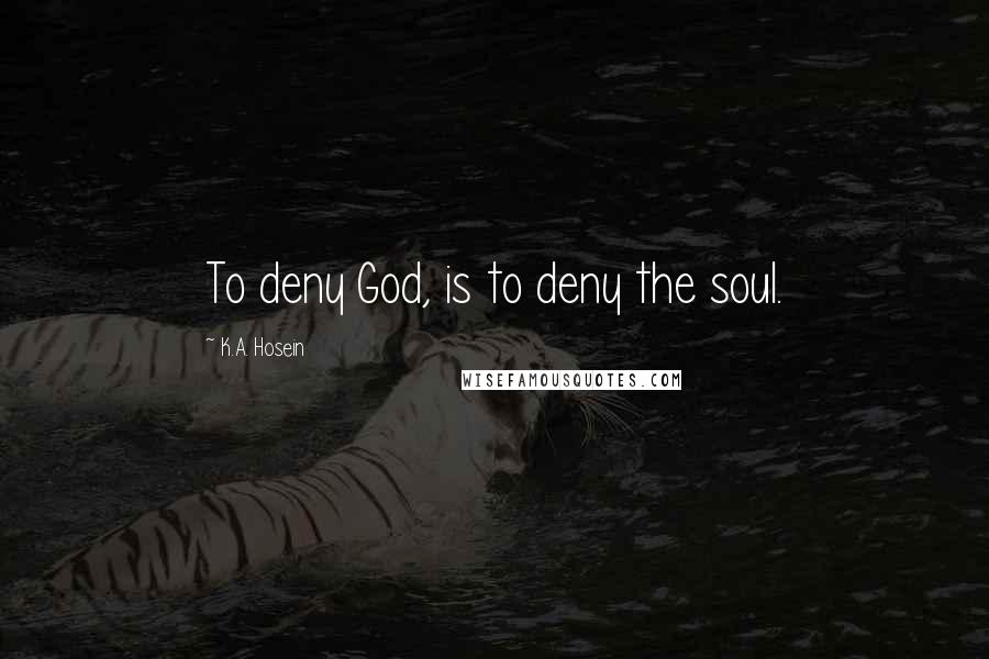 K.A. Hosein Quotes: To deny God, is to deny the soul.