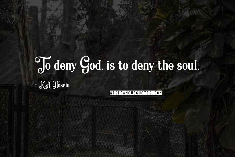 K.A. Hosein Quotes: To deny God, is to deny the soul.