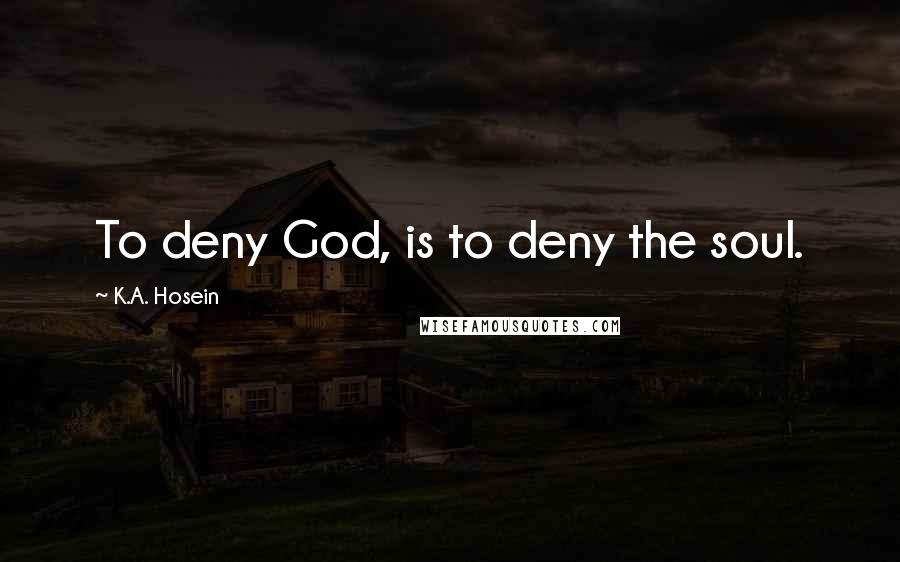 K.A. Hosein Quotes: To deny God, is to deny the soul.