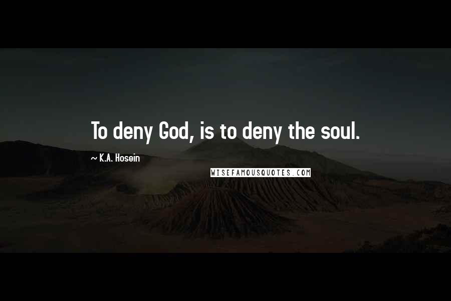 K.A. Hosein Quotes: To deny God, is to deny the soul.