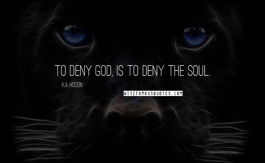 K.A. Hosein Quotes: To deny God, is to deny the soul.