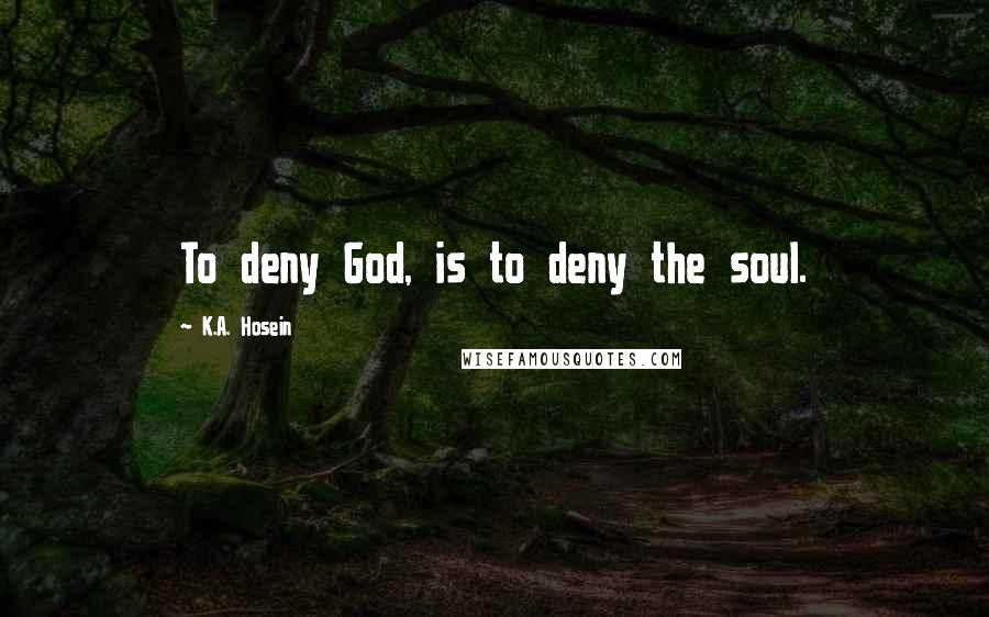 K.A. Hosein Quotes: To deny God, is to deny the soul.