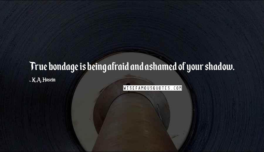 K.A. Hosein Quotes: True bondage is being afraid and ashamed of your shadow.