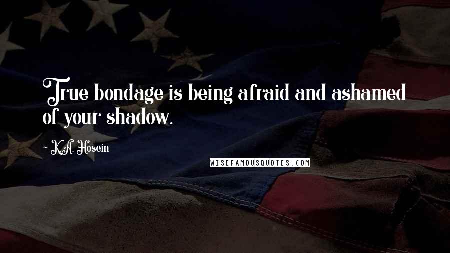 K.A. Hosein Quotes: True bondage is being afraid and ashamed of your shadow.