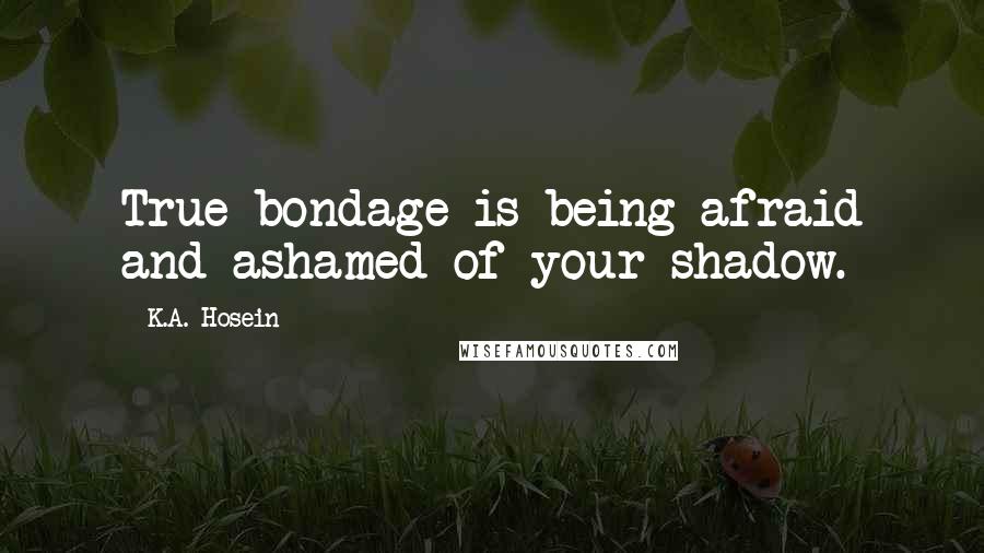 K.A. Hosein Quotes: True bondage is being afraid and ashamed of your shadow.