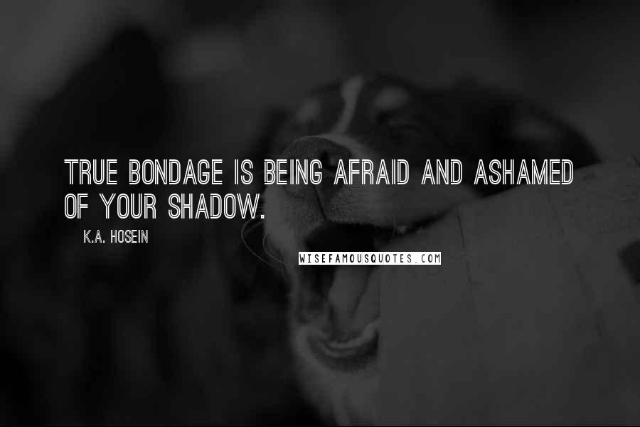 K.A. Hosein Quotes: True bondage is being afraid and ashamed of your shadow.