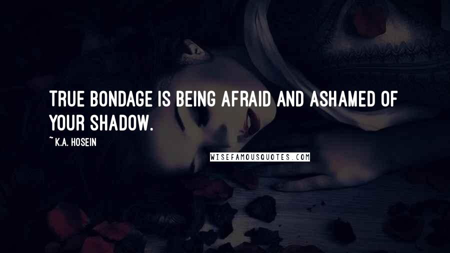 K.A. Hosein Quotes: True bondage is being afraid and ashamed of your shadow.
