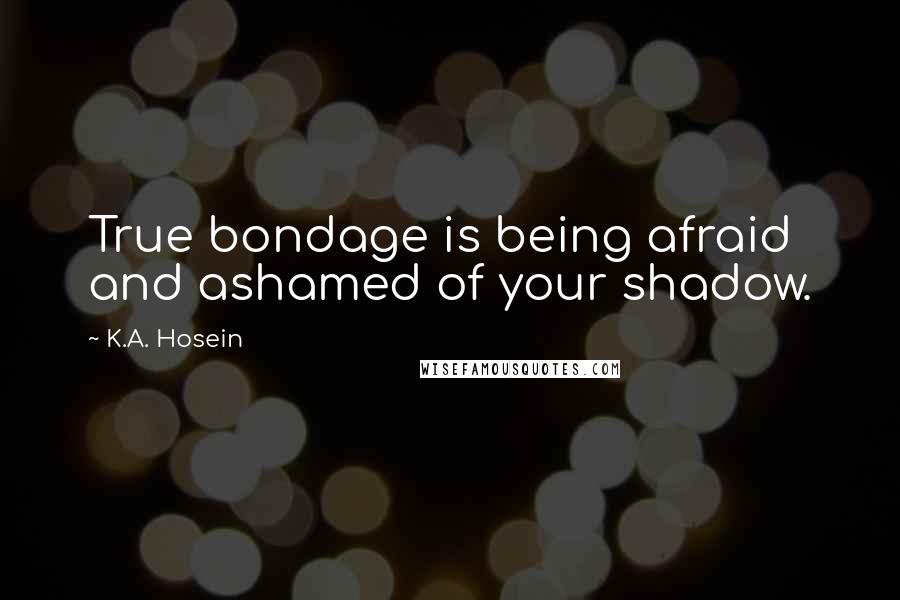 K.A. Hosein Quotes: True bondage is being afraid and ashamed of your shadow.
